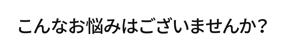 こんなお悩みはございませんか？